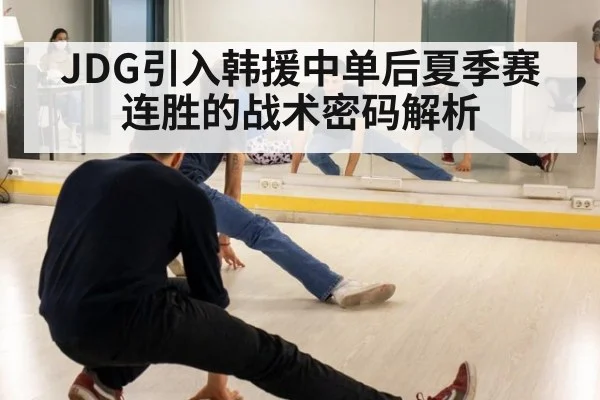 JDG引入韩援中单后夏季赛连胜的战术密码解析