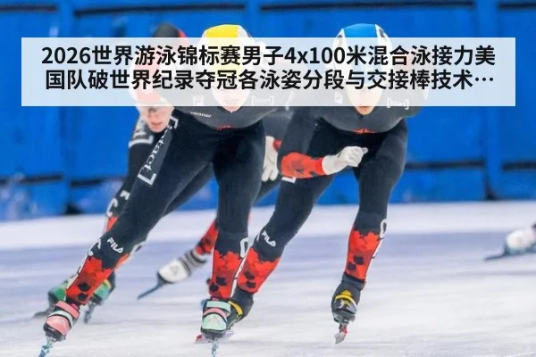 2026世界游泳锦标赛男子4x100米混合泳接力美国队破世界纪录夺冠各泳姿分段与交接棒技术分析