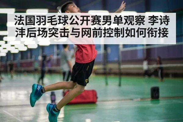 法国羽毛球公开赛男单观察 李诗沣后场突击与网前控制如何衔接